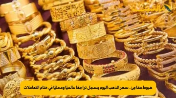 هبوط مفاجئ.. سعر الذهب اليوم يسجل تراجعًا عالميًا ومحليًا في ختام التعاملات